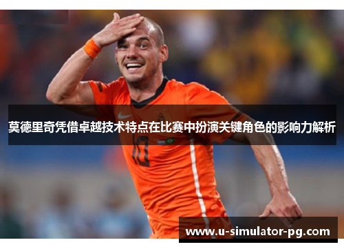 莫德里奇凭借卓越技术特点在比赛中扮演关键角色的影响力解析