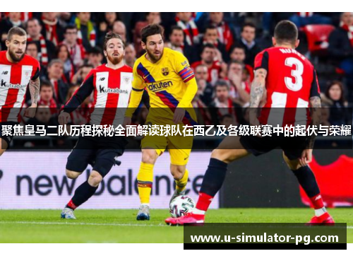 聚焦皇马二队历程探秘全面解读球队在西乙及各级联赛中的起伏与荣耀