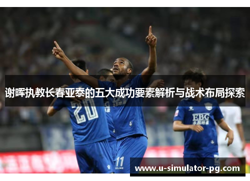 谢晖执教长春亚泰的五大成功要素解析与战术布局探索