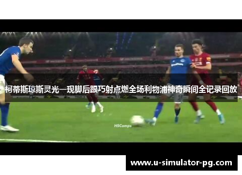 柯蒂斯琼斯灵光一现脚后跟巧射点燃全场利物浦神奇瞬间全记录回放