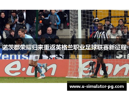 诺茨郡荣耀归来重返英格兰职业足球联赛新征程