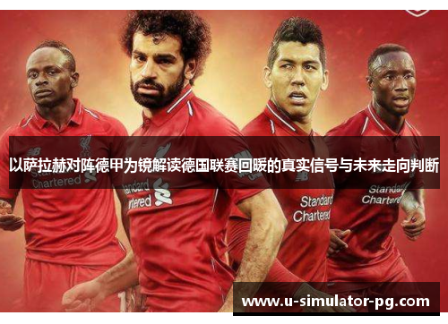 以萨拉赫对阵德甲为镜解读德国联赛回暖的真实信号与未来走向判断 以萨拉赫对阵德甲为镜解读德国联赛回暖的真实信号与未来走向判断