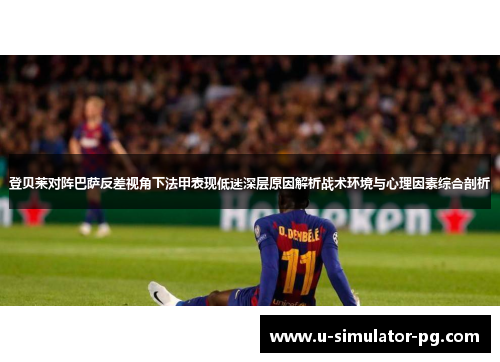 登贝莱对阵巴萨反差视角下法甲表现低迷深层原因解析战术环境与心理因素综合剖析 登贝莱对阵巴萨反差视角下法甲表现低迷深层原因解析战术环境与心理因素综合剖析